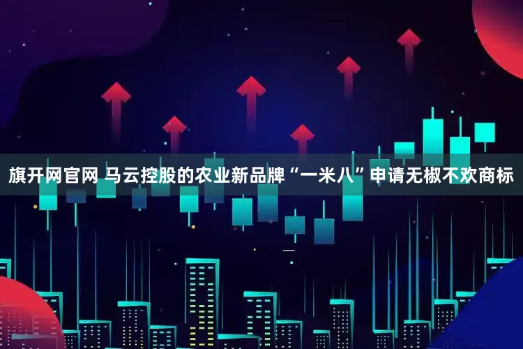 旗开网官网 马云控股的农业新品牌“一米八”申请无椒不欢商标