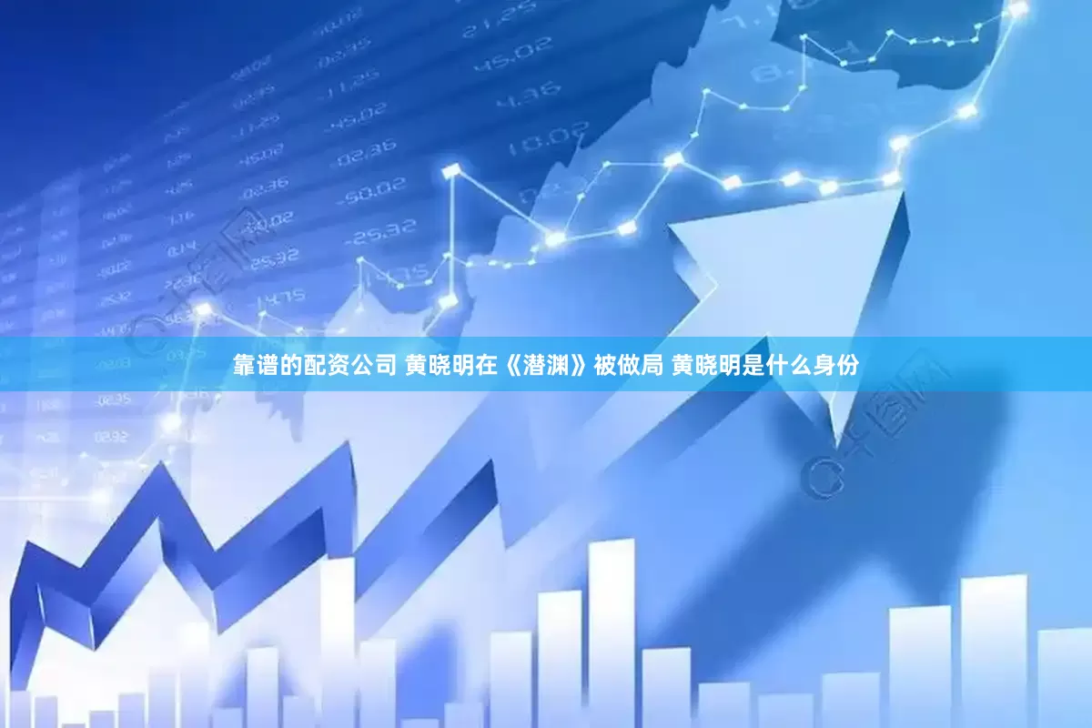 靠谱的配资公司 黄晓明在《潜渊》被做局 黄晓明是什么身份