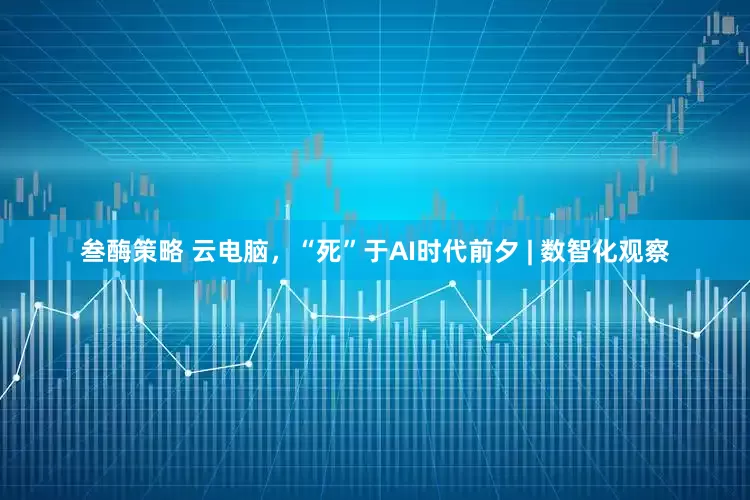 叁酶策略 云电脑，“死”于AI时代前夕 | 数智化观察