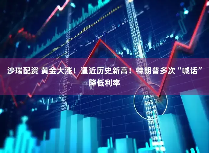 沙瑞配资 黄金大涨！逼近历史新高！特朗普多次“喊话”降低利率