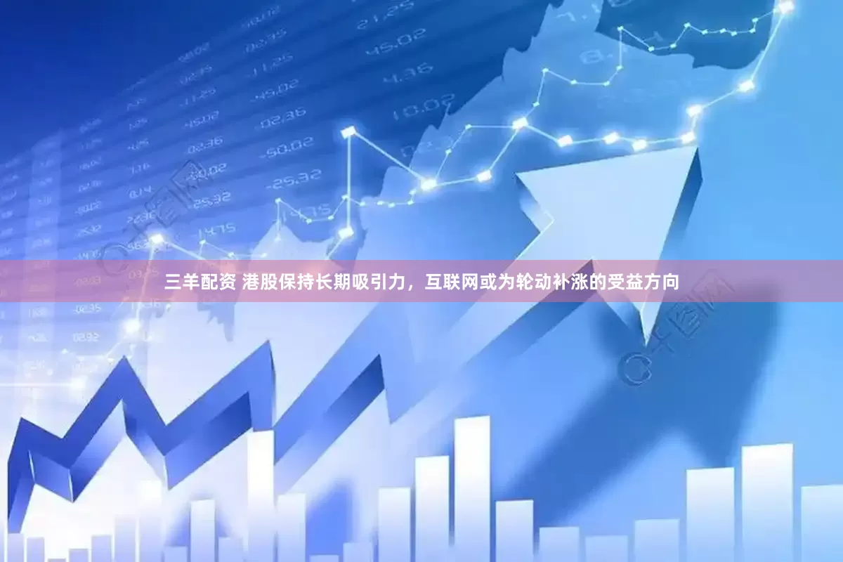 三羊配资 港股保持长期吸引力，互联网或为轮动补涨的受益方向