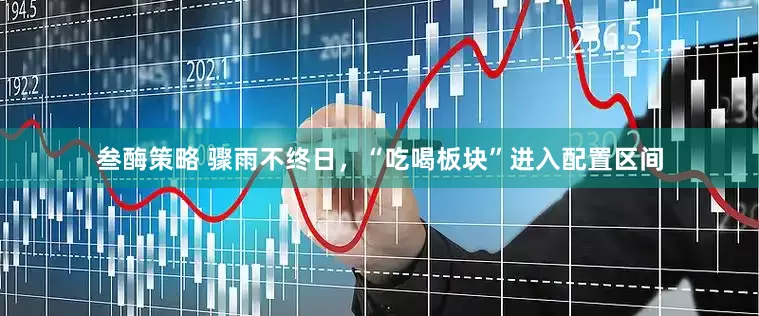 叁酶策略 骤雨不终日，“吃喝板块”进入配置区间