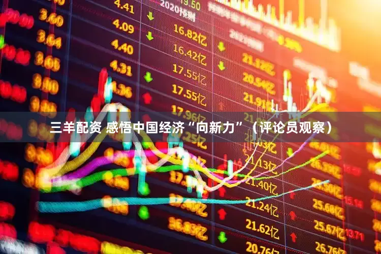 三羊配资 感悟中国经济“向新力”（评论员观察）
