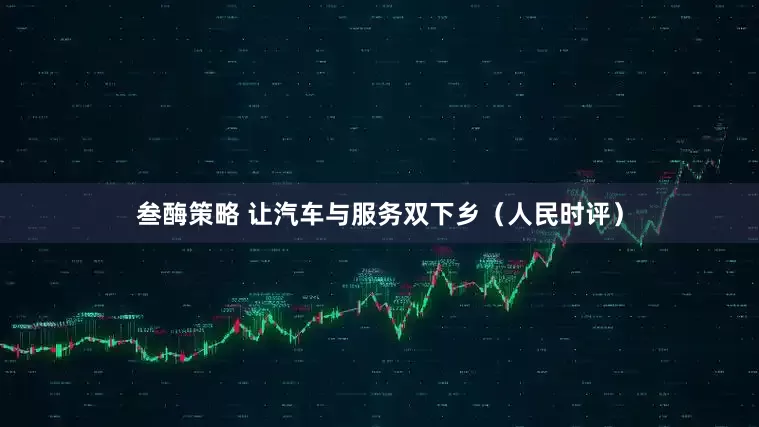 叁酶策略 让汽车与服务双下乡（人民时评）