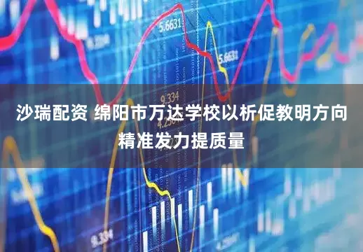 沙瑞配资 绵阳市万达学校以析促教明方向精准发力提质量