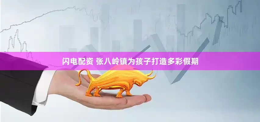 闪电配资 张八岭镇为孩子打造多彩假期