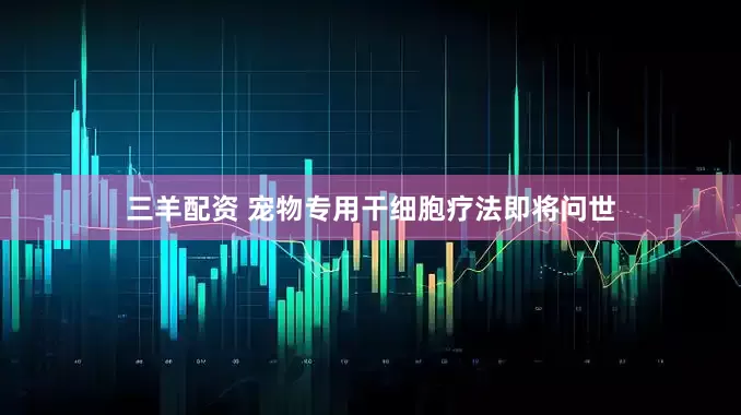 三羊配资 宠物专用干细胞疗法即将问世