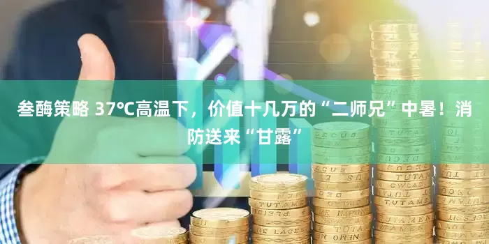 叁酶策略 37℃高温下，价值十几万的“二师兄”中暑！消防送来“甘露”