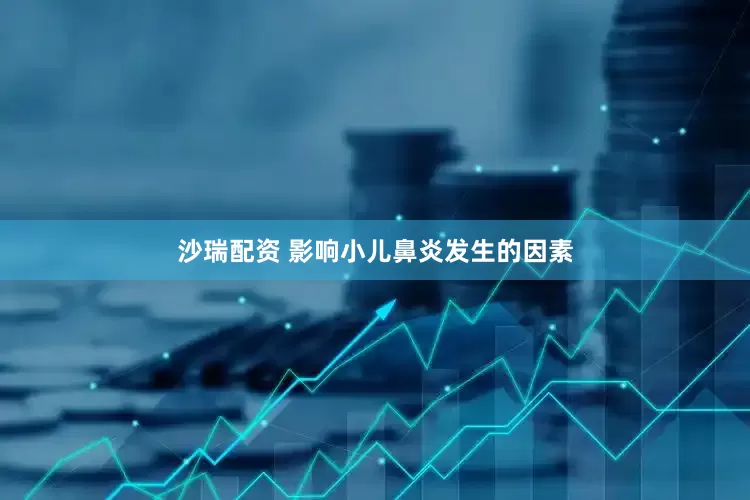 沙瑞配资 影响小儿鼻炎发生的因素