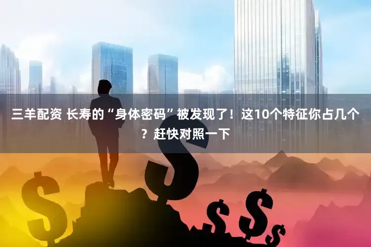 三羊配资 长寿的“身体密码”被发现了！这10个特征你占几个？赶快对照一下
