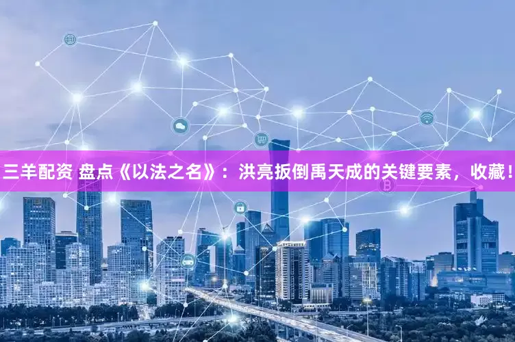 三羊配资 盘点《以法之名》：洪亮扳倒禹天成的关键要素，收藏！
