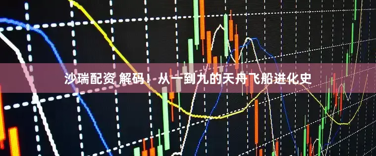 沙瑞配资 解码！从一到九的天舟飞船进化史