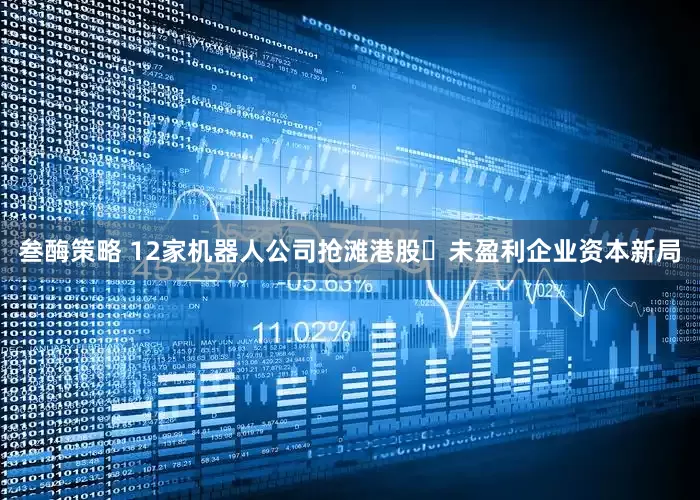 叁酶策略 12家机器人公司抢滩港股 未盈利企业资本新局