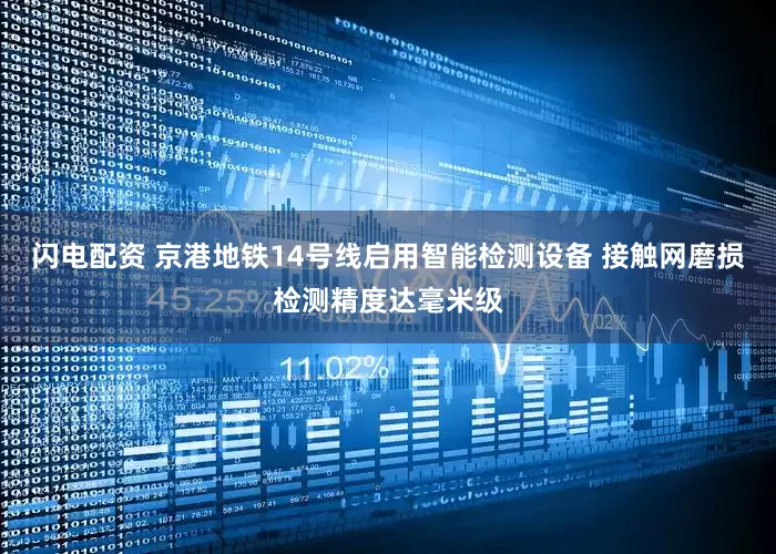 闪电配资 京港地铁14号线启用智能检测设备 接触网磨损检测精度达毫米级