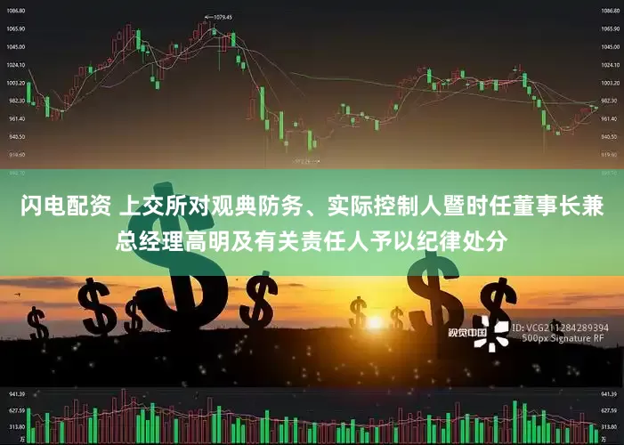 闪电配资 上交所对观典防务、实际控制人暨时任董事长兼总经理高明及有关责任人予以纪律处分