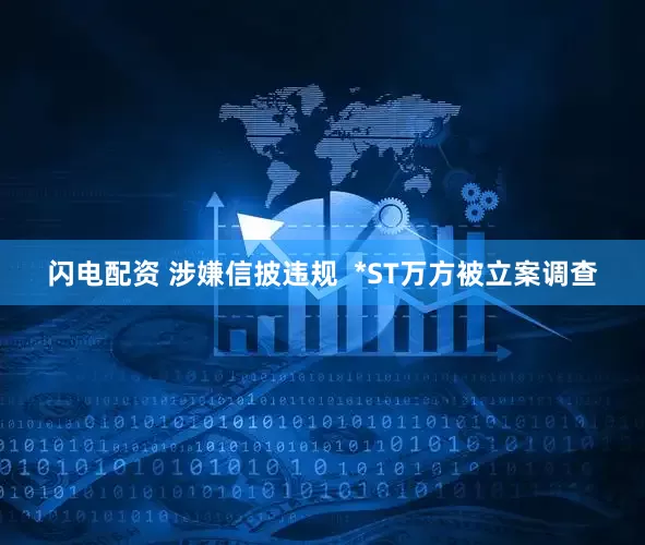 闪电配资 涉嫌信披违规  *ST万方被立案调查