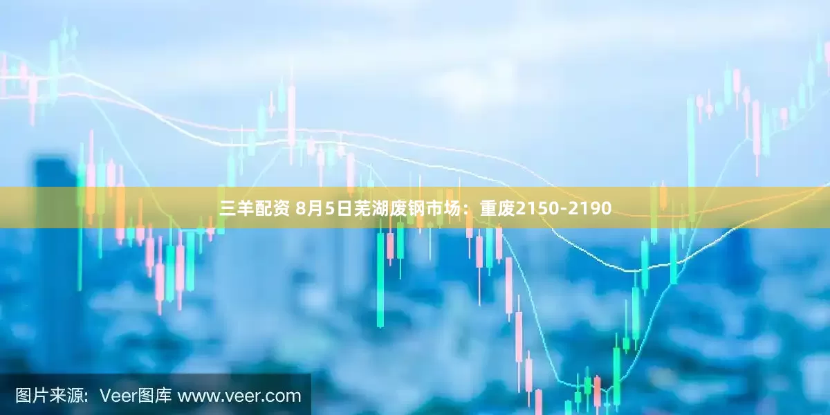 三羊配资 8月5日芜湖废钢市场：重废2150-2190