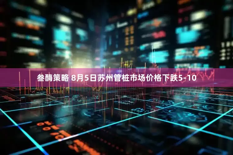 叁酶策略 8月5日苏州管桩市场价格下跌5-10