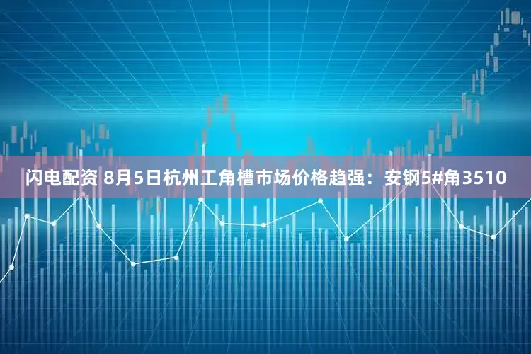 闪电配资 8月5日杭州工角槽市场价格趋强：安钢5#角3510