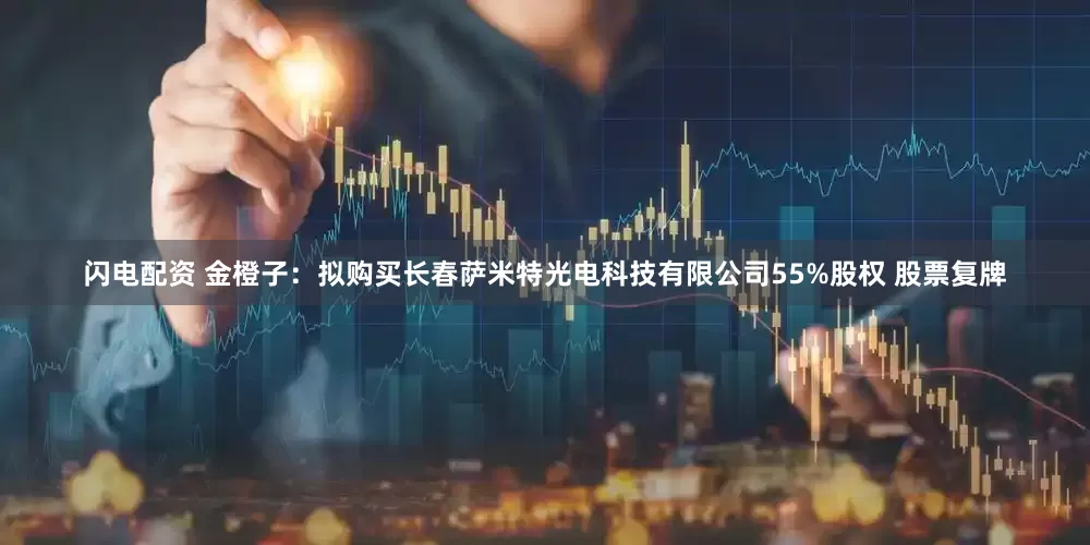 闪电配资 金橙子：拟购买长春萨米特光电科技有限公司55%股权 股票复牌