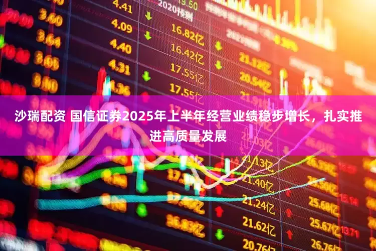 沙瑞配资 国信证券2025年上半年经营业绩稳步增长，扎实推进高质量发展