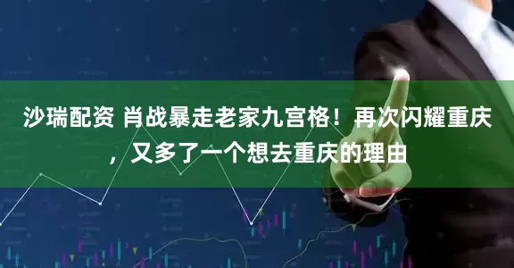 沙瑞配资 肖战暴走老家九宫格！再次闪耀重庆，又多了一个想去重庆的理由