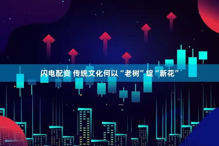 闪电配资 传统文化何以“老树”绽“新花”