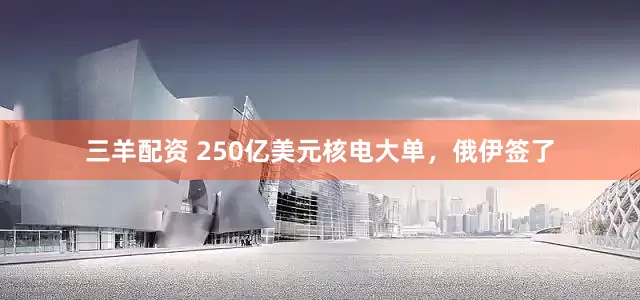 三羊配资 250亿美元核电大单，俄伊签了
