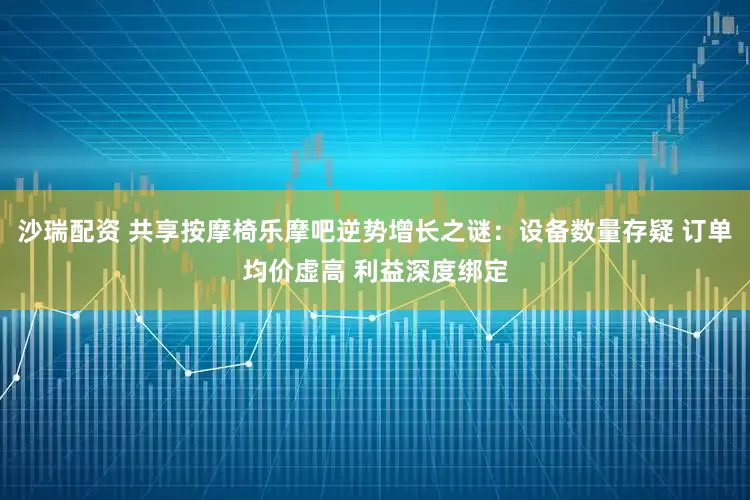 沙瑞配资 共享按摩椅乐摩吧逆势增长之谜:设备数量存疑 订单均价虚高 利益深度绑定
