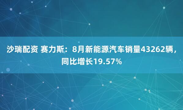 沙瑞配资 赛力斯：8月新能源汽车销量43262辆，同比增长19.57%