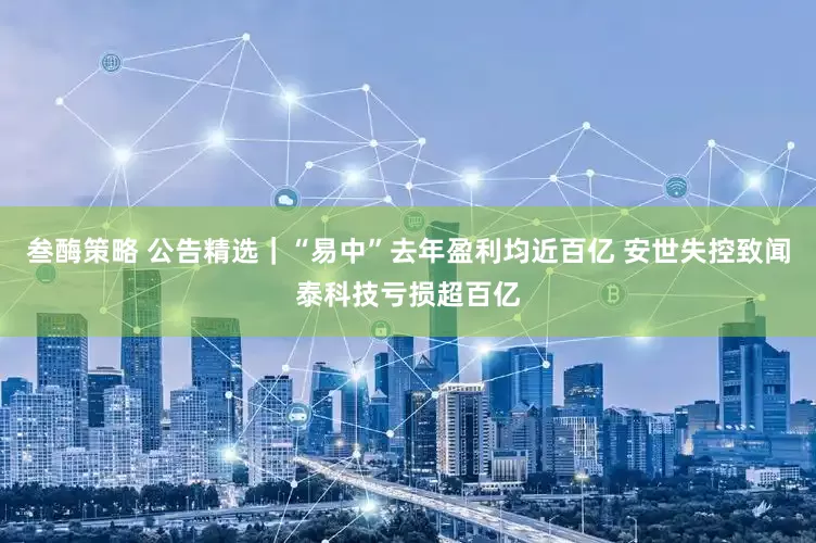 叁酶策略 公告精选｜“易中”去年盈利均近百亿 安世失控致闻泰科技亏损超百亿