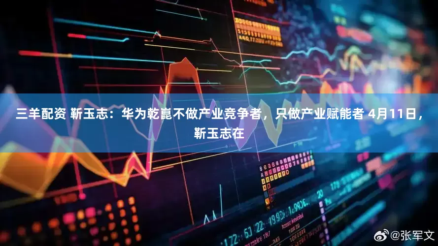 三羊配资 靳玉志：华为乾崑不做产业竞争者，只做产业赋能者 4月11日，靳玉志在