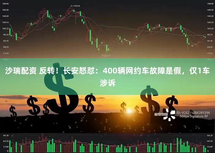 沙瑞配资 反转！长安怒怼：400辆网约车故障是假，仅1车涉诉