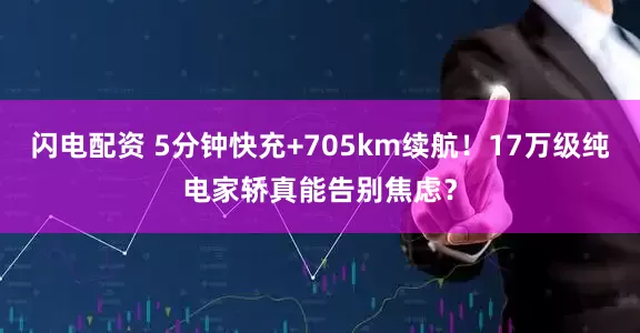 闪电配资 5分钟快充+705km续航！17万级纯电家轿真能告别焦虑？