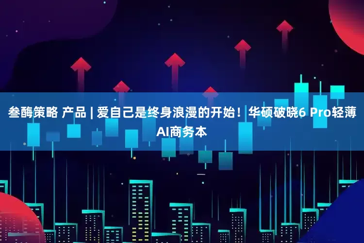 叁酶策略 产品 | 爱自己是终身浪漫的开始！华硕破晓6 Pro轻薄AI商务本