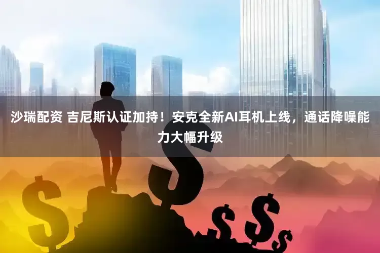 沙瑞配资 吉尼斯认证加持！安克全新AI耳机上线，通话降噪能力大幅升级