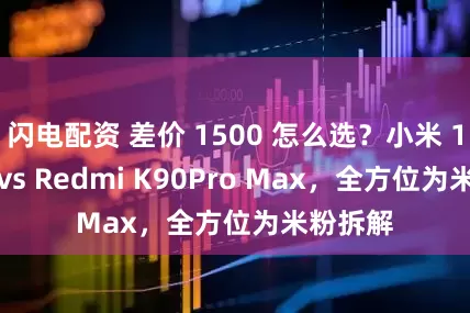 闪电配资 差价 1500 怎么选？小米 17Max vs Redmi K90Pro Max，全方位为米粉拆解